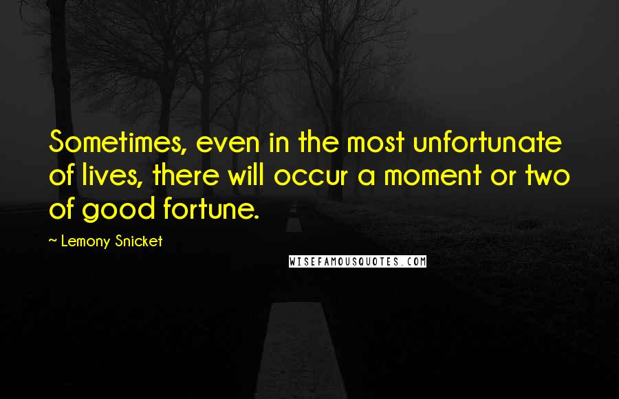 Lemony Snicket Quotes: Sometimes, even in the most unfortunate of lives, there will occur a moment or two of good fortune.