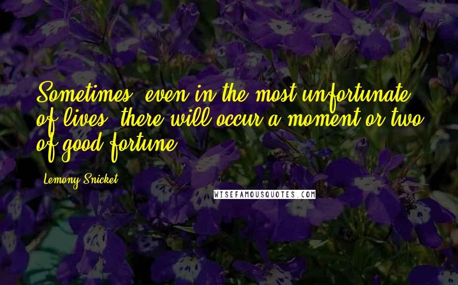 Lemony Snicket Quotes: Sometimes, even in the most unfortunate of lives, there will occur a moment or two of good fortune.