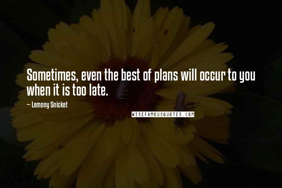 Lemony Snicket Quotes: Sometimes, even the best of plans will occur to you when it is too late.