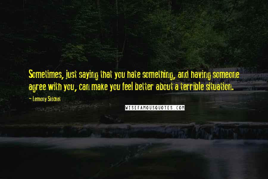 Lemony Snicket Quotes: Sometimes, just saying that you hate something, and having someone agree with you, can make you feel better about a terrible situation.