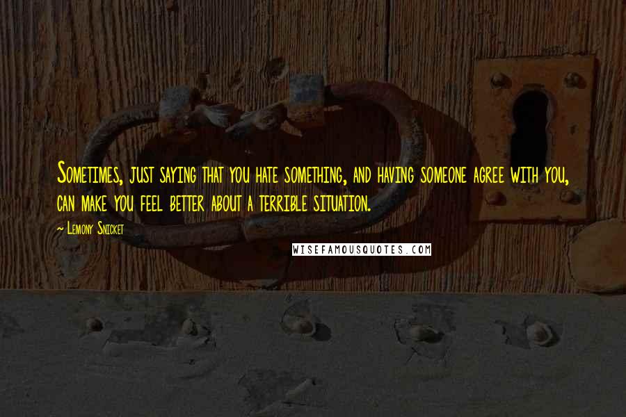 Lemony Snicket Quotes: Sometimes, just saying that you hate something, and having someone agree with you, can make you feel better about a terrible situation.