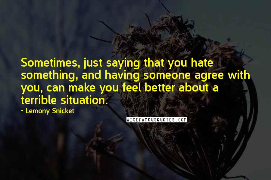 Lemony Snicket Quotes: Sometimes, just saying that you hate something, and having someone agree with you, can make you feel better about a terrible situation.