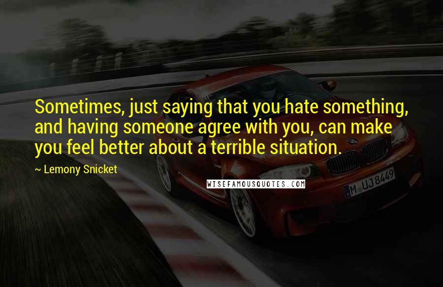 Lemony Snicket Quotes: Sometimes, just saying that you hate something, and having someone agree with you, can make you feel better about a terrible situation.