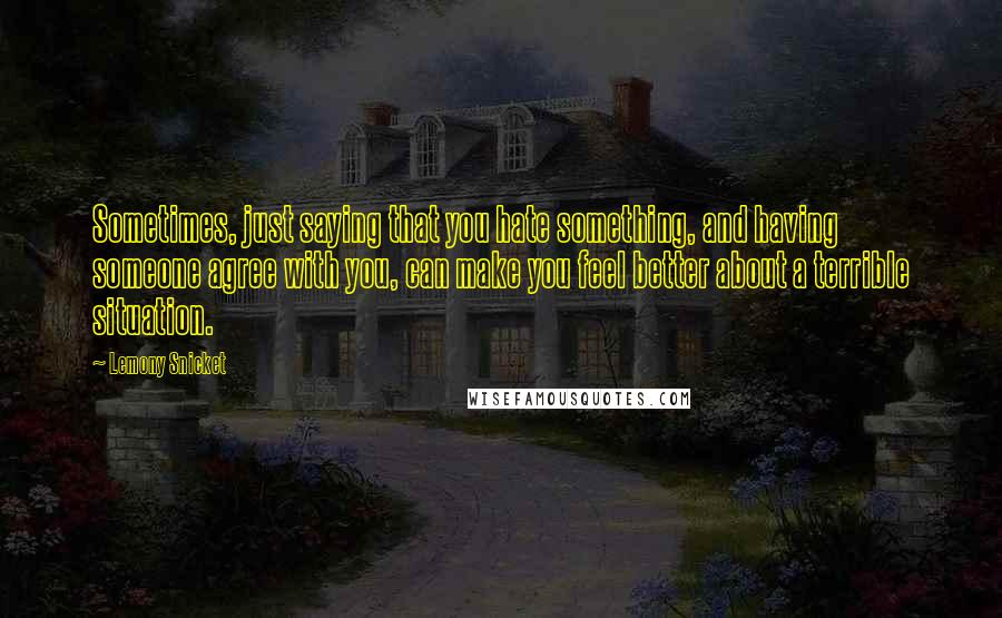 Lemony Snicket Quotes: Sometimes, just saying that you hate something, and having someone agree with you, can make you feel better about a terrible situation.