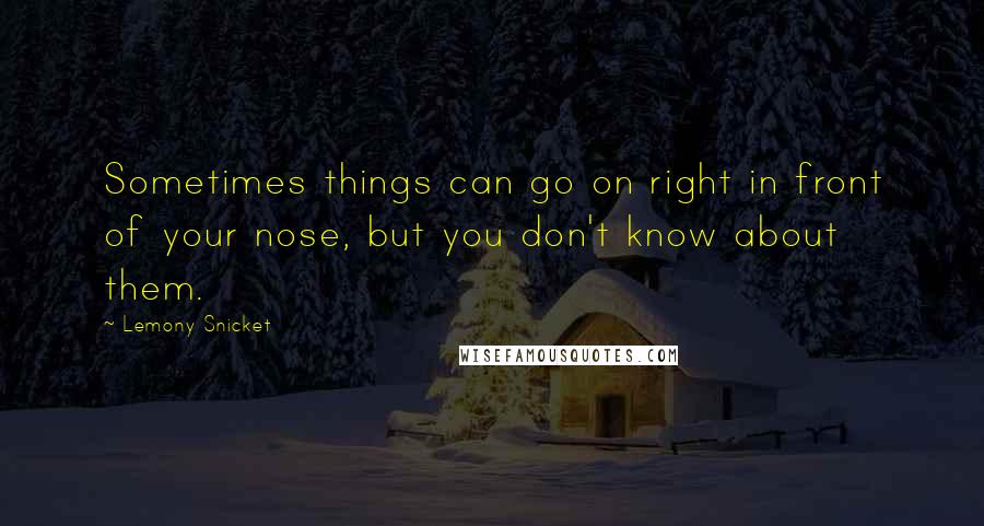 Lemony Snicket Quotes: Sometimes things can go on right in front of your nose, but you don't know about them.