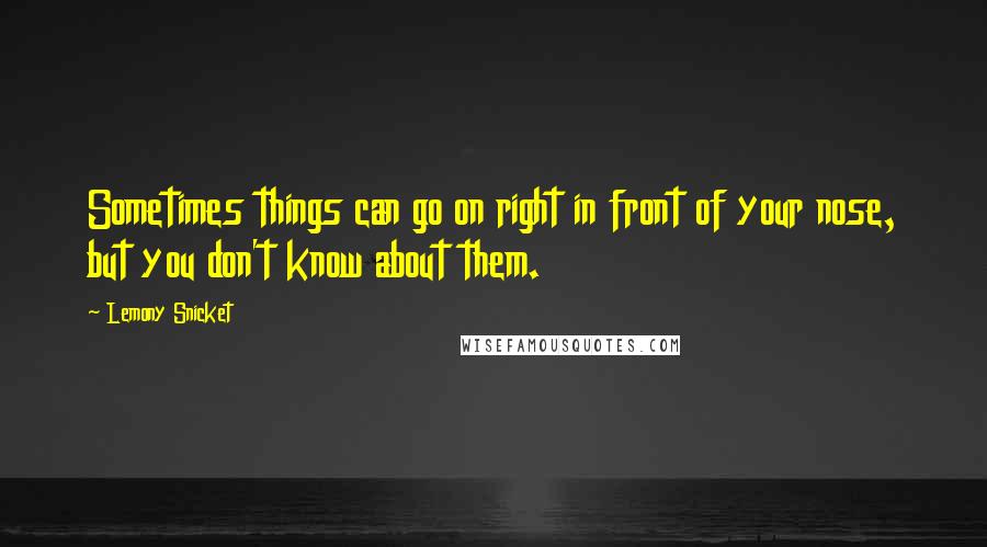 Lemony Snicket Quotes: Sometimes things can go on right in front of your nose, but you don't know about them.