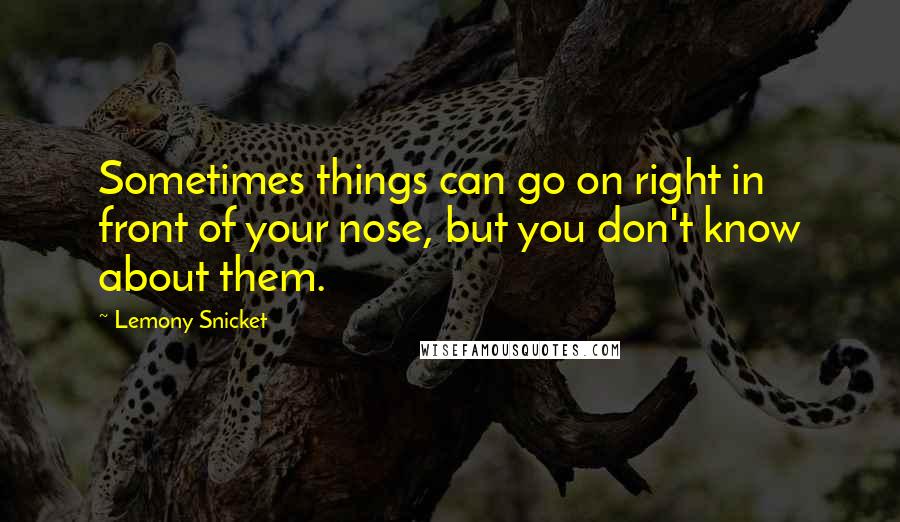 Lemony Snicket Quotes: Sometimes things can go on right in front of your nose, but you don't know about them.