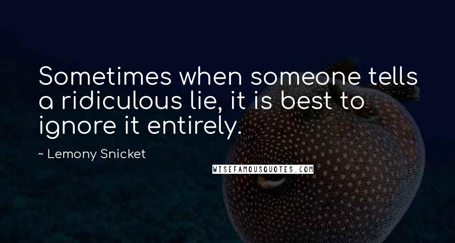 Lemony Snicket Quotes: Sometimes when someone tells a ridiculous lie, it is best to ignore it entirely.