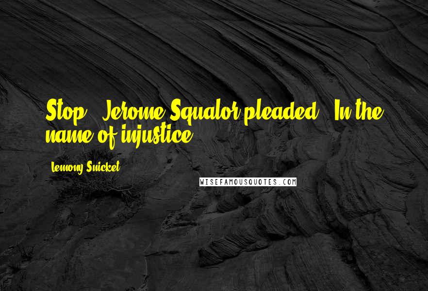 Lemony Snicket Quotes: Stop!" Jerome Squalor pleaded. "In the name of injustice!