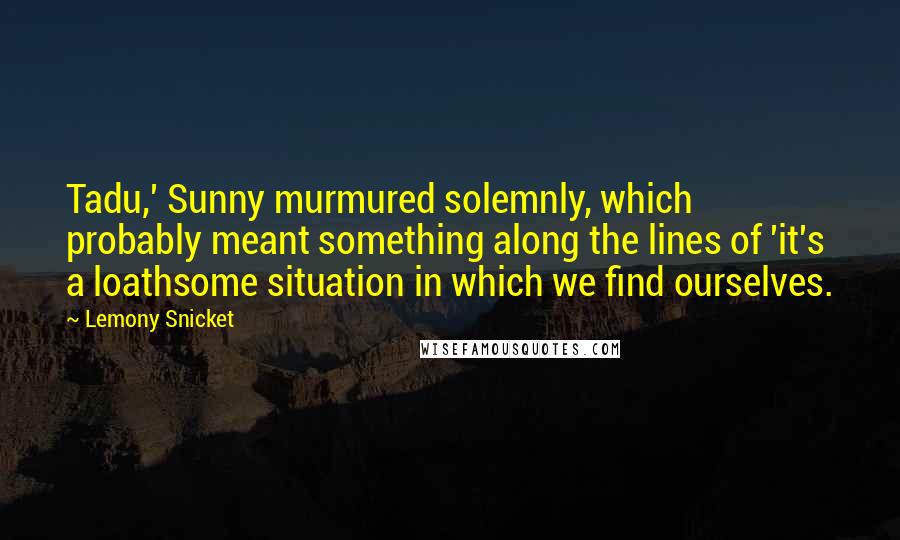 Lemony Snicket Quotes: Tadu,' Sunny murmured solemnly, which probably meant something along the lines of 'it's a loathsome situation in which we find ourselves.