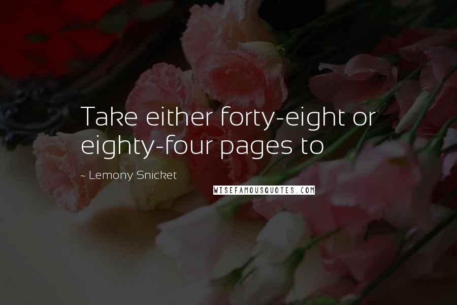 Lemony Snicket Quotes: Take either forty-eight or eighty-four pages to