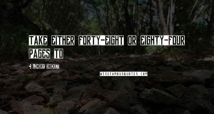 Lemony Snicket Quotes: Take either forty-eight or eighty-four pages to