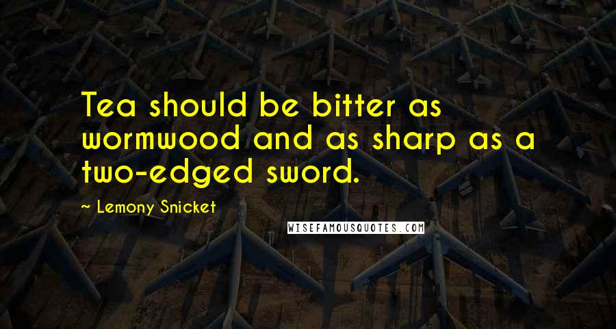 Lemony Snicket Quotes: Tea should be bitter as wormwood and as sharp as a two-edged sword.