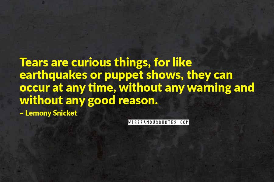 Lemony Snicket Quotes: Tears are curious things, for like earthquakes or puppet shows, they can occur at any time, without any warning and without any good reason.