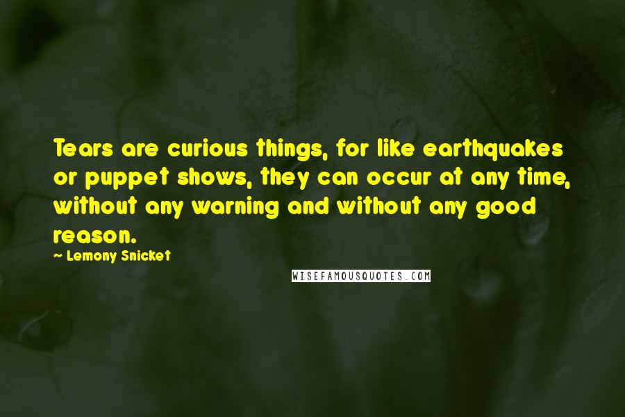 Lemony Snicket Quotes: Tears are curious things, for like earthquakes or puppet shows, they can occur at any time, without any warning and without any good reason.