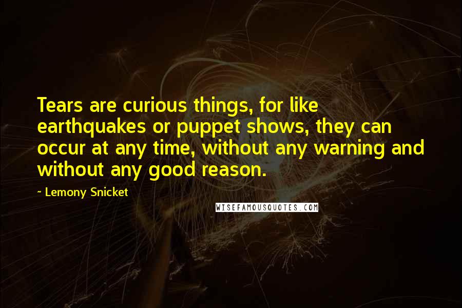 Lemony Snicket Quotes: Tears are curious things, for like earthquakes or puppet shows, they can occur at any time, without any warning and without any good reason.