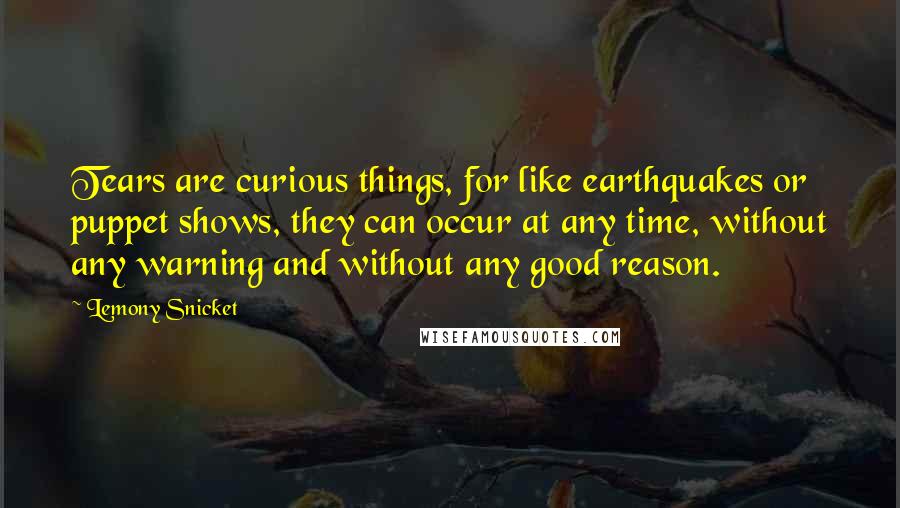 Lemony Snicket Quotes: Tears are curious things, for like earthquakes or puppet shows, they can occur at any time, without any warning and without any good reason.