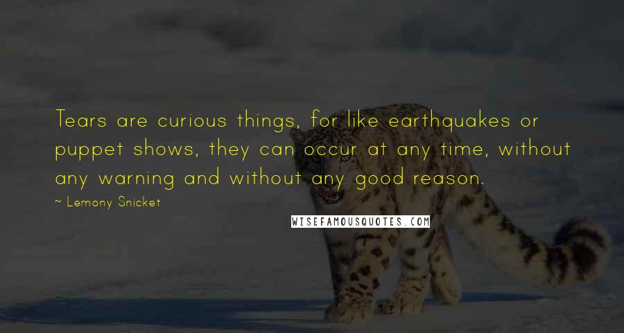 Lemony Snicket Quotes: Tears are curious things, for like earthquakes or puppet shows, they can occur at any time, without any warning and without any good reason.