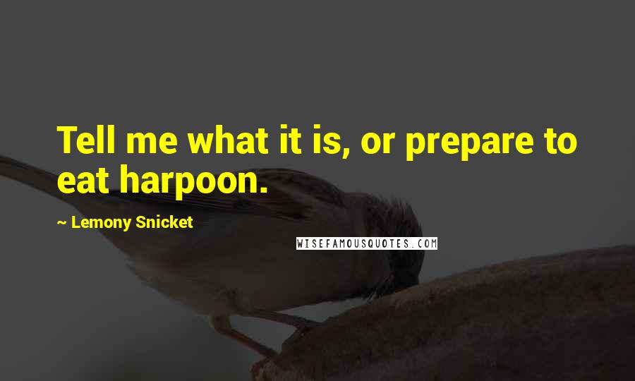 Lemony Snicket Quotes: Tell me what it is, or prepare to eat harpoon.