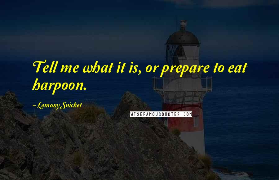 Lemony Snicket Quotes: Tell me what it is, or prepare to eat harpoon.