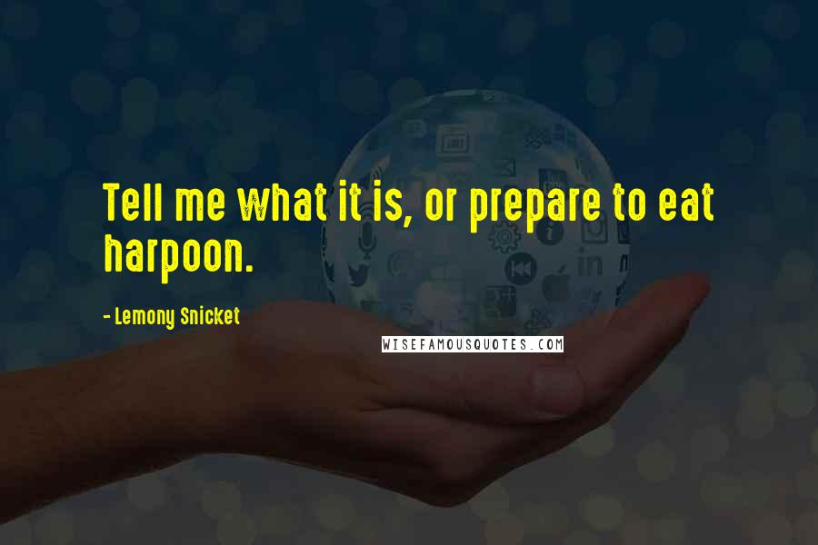 Lemony Snicket Quotes: Tell me what it is, or prepare to eat harpoon.