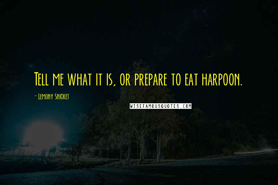 Lemony Snicket Quotes: Tell me what it is, or prepare to eat harpoon.