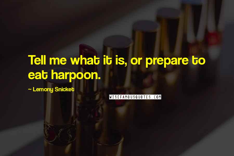 Lemony Snicket Quotes: Tell me what it is, or prepare to eat harpoon.