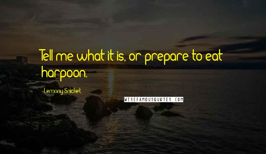 Lemony Snicket Quotes: Tell me what it is, or prepare to eat harpoon.