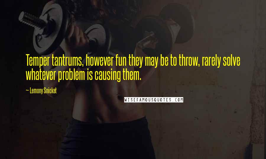 Lemony Snicket Quotes: Temper tantrums, however fun they may be to throw, rarely solve whatever problem is causing them.