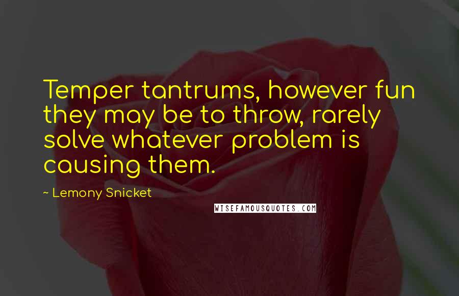 Lemony Snicket Quotes: Temper tantrums, however fun they may be to throw, rarely solve whatever problem is causing them.