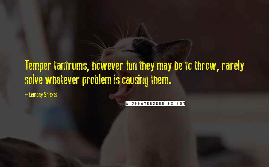 Lemony Snicket Quotes: Temper tantrums, however fun they may be to throw, rarely solve whatever problem is causing them.