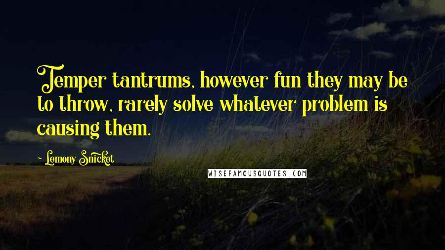 Lemony Snicket Quotes: Temper tantrums, however fun they may be to throw, rarely solve whatever problem is causing them.