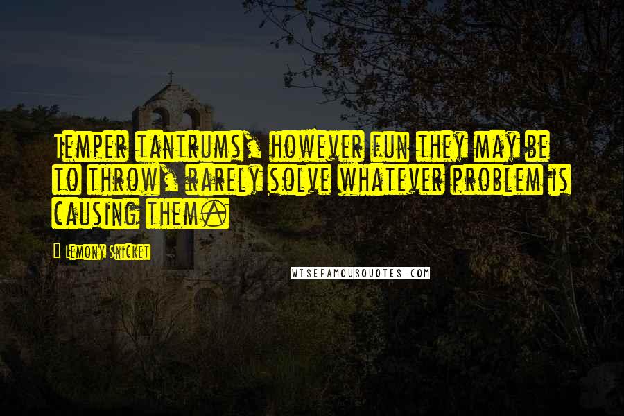 Lemony Snicket Quotes: Temper tantrums, however fun they may be to throw, rarely solve whatever problem is causing them.