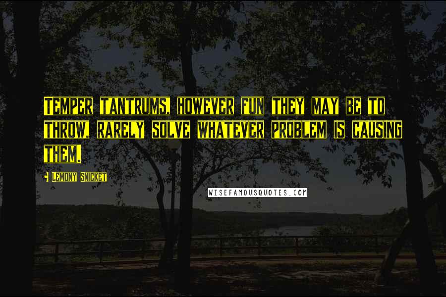 Lemony Snicket Quotes: Temper tantrums, however fun they may be to throw, rarely solve whatever problem is causing them.