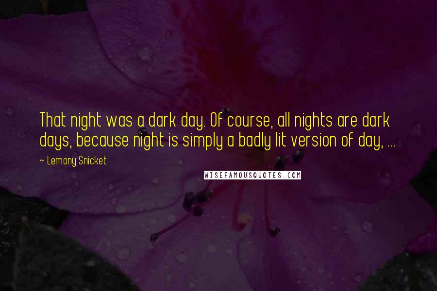 Lemony Snicket Quotes: That night was a dark day. Of course, all nights are dark days, because night is simply a badly lit version of day, ...
