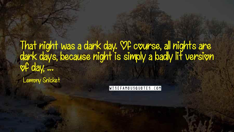 Lemony Snicket Quotes: That night was a dark day. Of course, all nights are dark days, because night is simply a badly lit version of day, ...