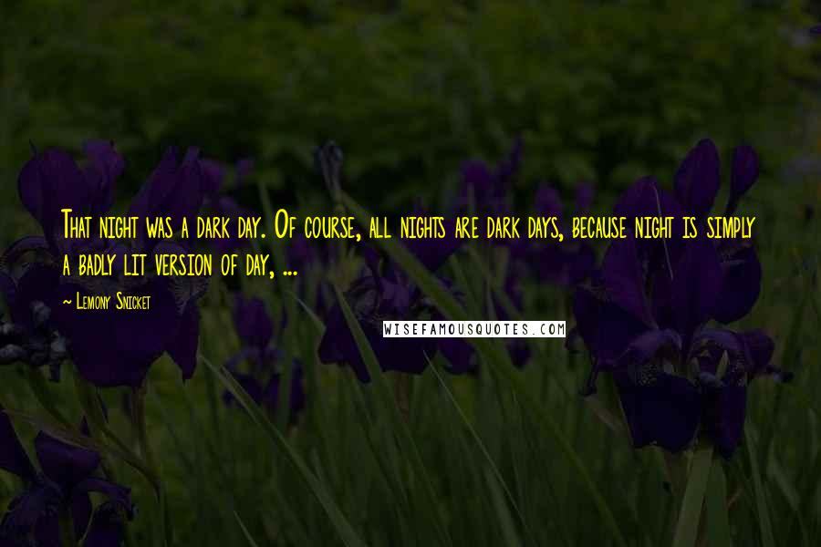 Lemony Snicket Quotes: That night was a dark day. Of course, all nights are dark days, because night is simply a badly lit version of day, ...