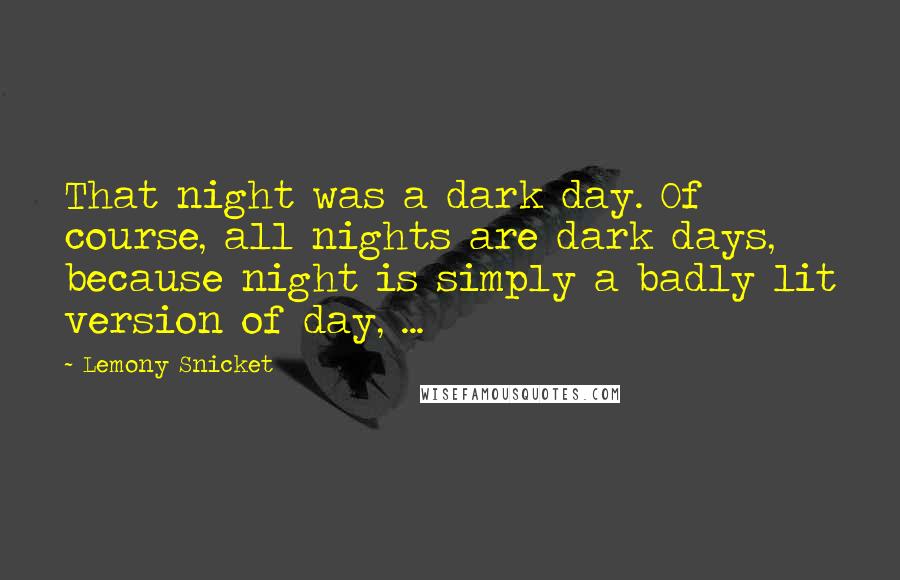 Lemony Snicket Quotes: That night was a dark day. Of course, all nights are dark days, because night is simply a badly lit version of day, ...