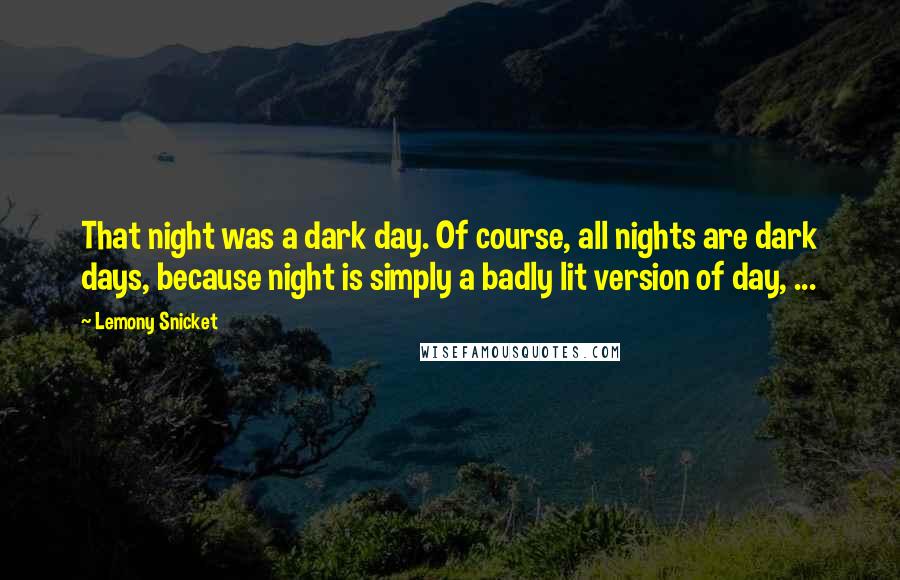 Lemony Snicket Quotes: That night was a dark day. Of course, all nights are dark days, because night is simply a badly lit version of day, ...