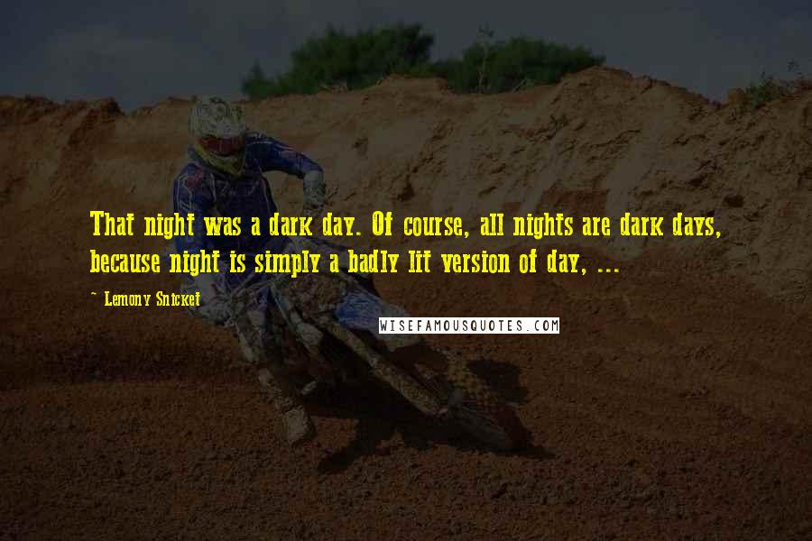 Lemony Snicket Quotes: That night was a dark day. Of course, all nights are dark days, because night is simply a badly lit version of day, ...
