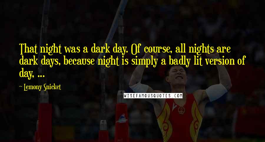 Lemony Snicket Quotes: That night was a dark day. Of course, all nights are dark days, because night is simply a badly lit version of day, ...