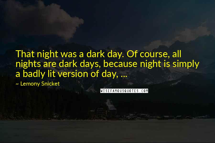 Lemony Snicket Quotes: That night was a dark day. Of course, all nights are dark days, because night is simply a badly lit version of day, ...