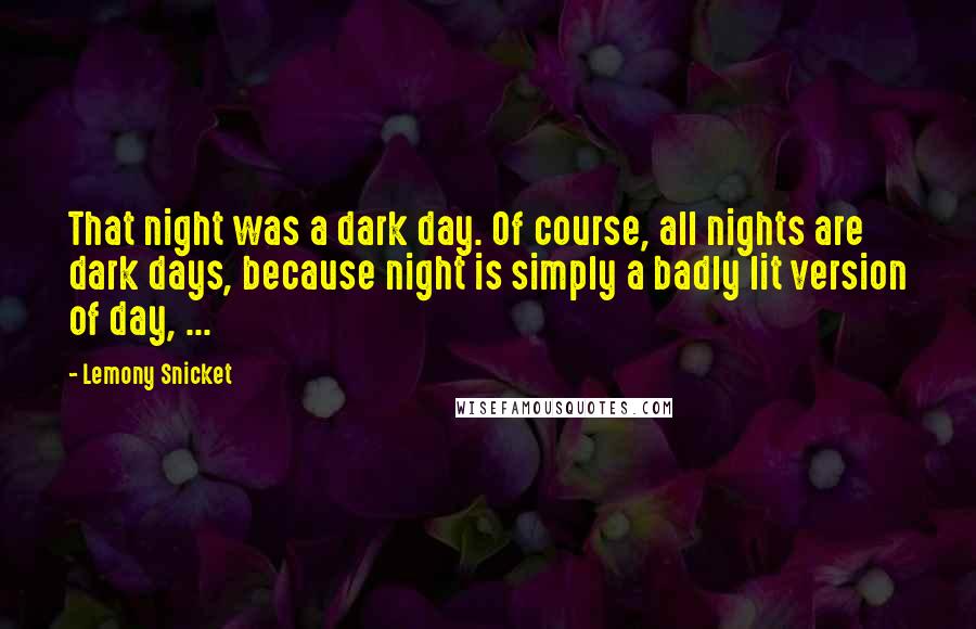 Lemony Snicket Quotes: That night was a dark day. Of course, all nights are dark days, because night is simply a badly lit version of day, ...