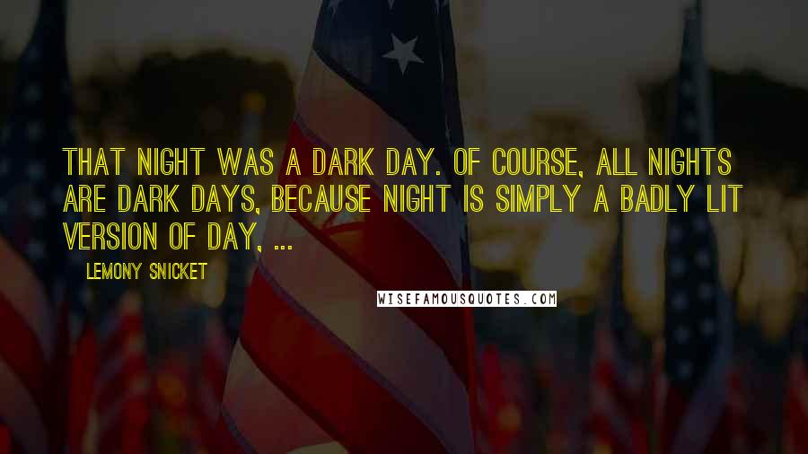 Lemony Snicket Quotes: That night was a dark day. Of course, all nights are dark days, because night is simply a badly lit version of day, ...