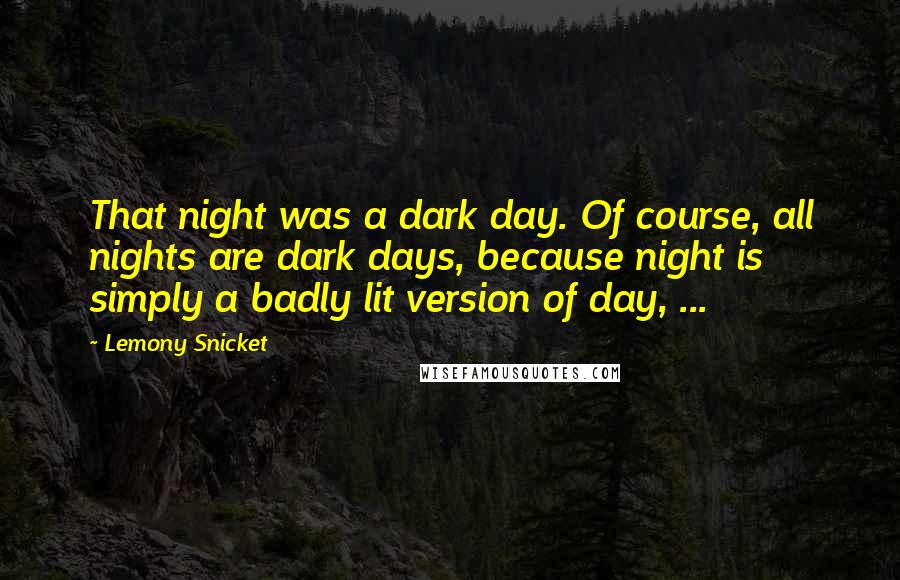 Lemony Snicket Quotes: That night was a dark day. Of course, all nights are dark days, because night is simply a badly lit version of day, ...