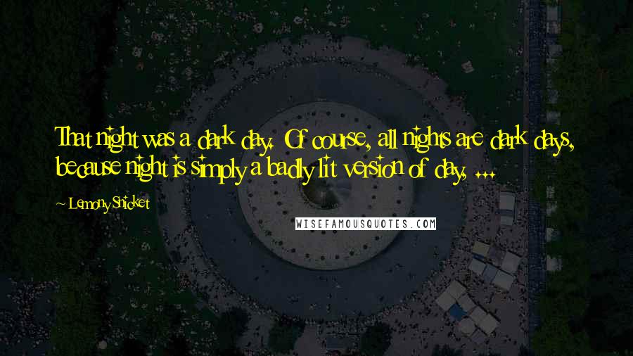 Lemony Snicket Quotes: That night was a dark day. Of course, all nights are dark days, because night is simply a badly lit version of day, ...