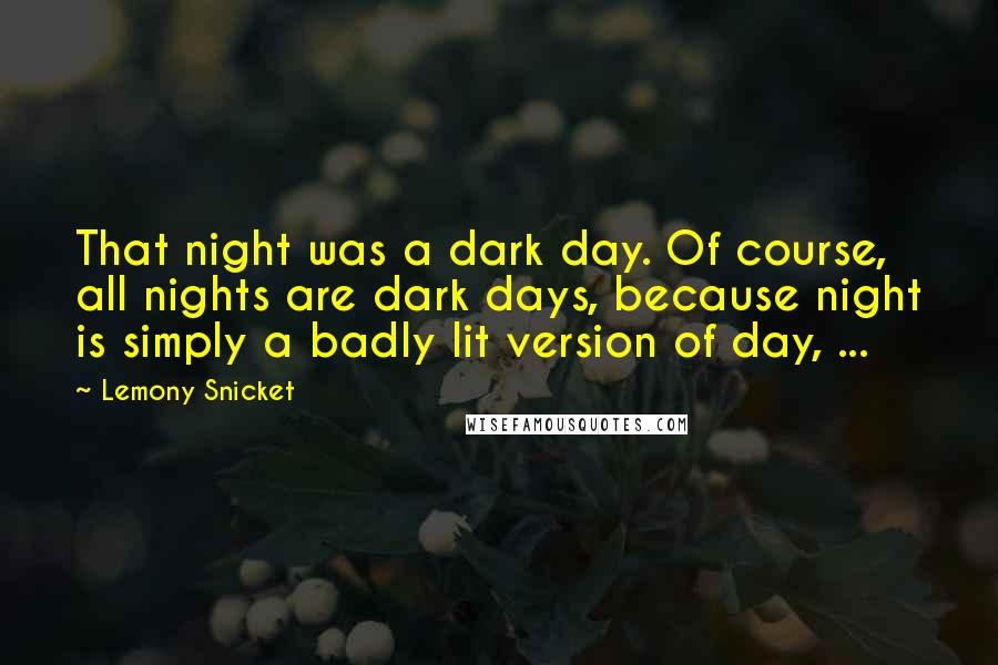 Lemony Snicket Quotes: That night was a dark day. Of course, all nights are dark days, because night is simply a badly lit version of day, ...