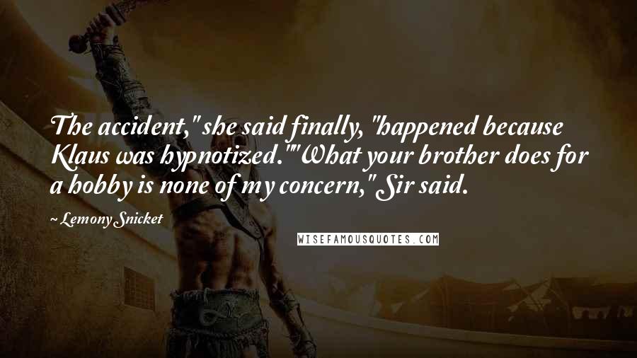 Lemony Snicket Quotes: The accident," she said finally, "happened because Klaus was hypnotized.""What your brother does for a hobby is none of my concern," Sir said.