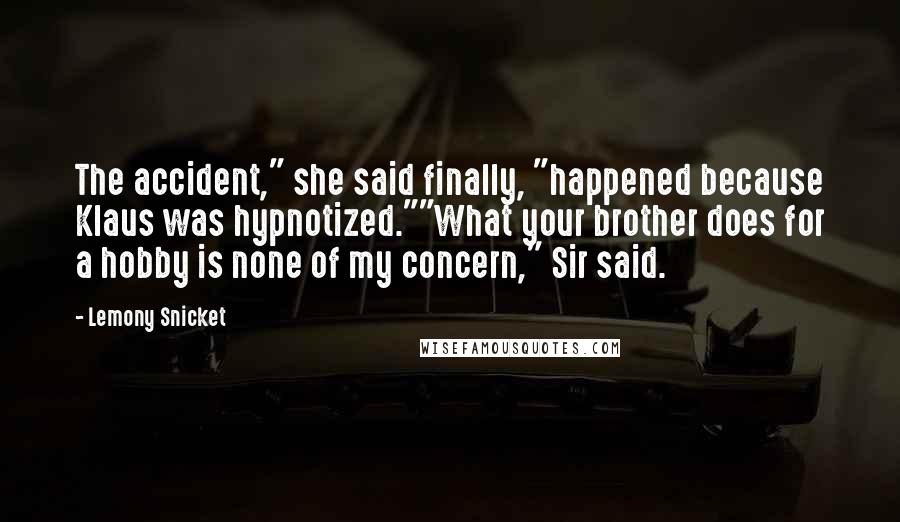 Lemony Snicket Quotes: The accident," she said finally, "happened because Klaus was hypnotized.""What your brother does for a hobby is none of my concern," Sir said.