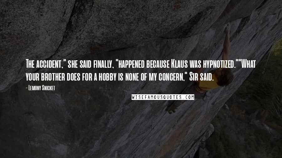 Lemony Snicket Quotes: The accident," she said finally, "happened because Klaus was hypnotized.""What your brother does for a hobby is none of my concern," Sir said.